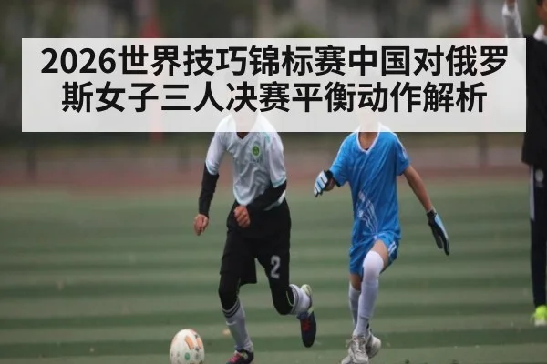 2026世界技巧锦标赛中国对俄罗斯女子三人决赛平衡动作解析