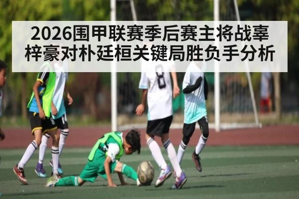 2026围甲联赛季后赛主将战辜梓豪对朴廷桓关键局胜负手分析